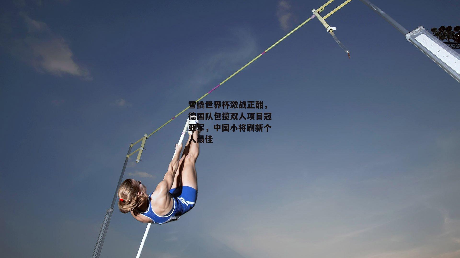 壹号娱乐官网-雪橇世界杯激战正酣，德国队包揽双人项目冠亚军，中国小将刷新个人最佳